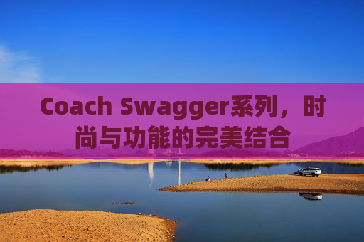 Coach Swagger系列，时尚与功能的完美结合